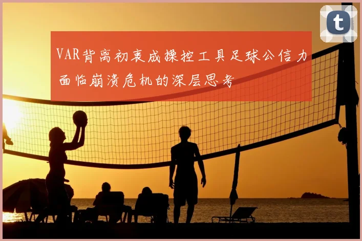 VAR背离初衷成操控工具足球公信力面临崩溃危机的深层思考