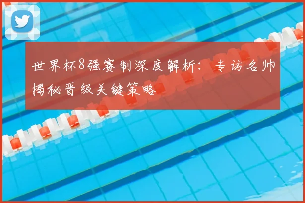 世界杯8强赛制深度解析：专访名帅揭秘晋级关键策略
