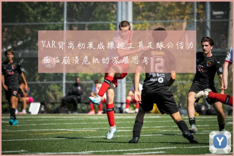 VAR背离初衷成操控工具足球公信力面临崩溃危机的深层思考
