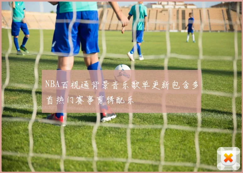 NBA百视通背景音乐歌单更新包含多首热门赛事剪辑配乐