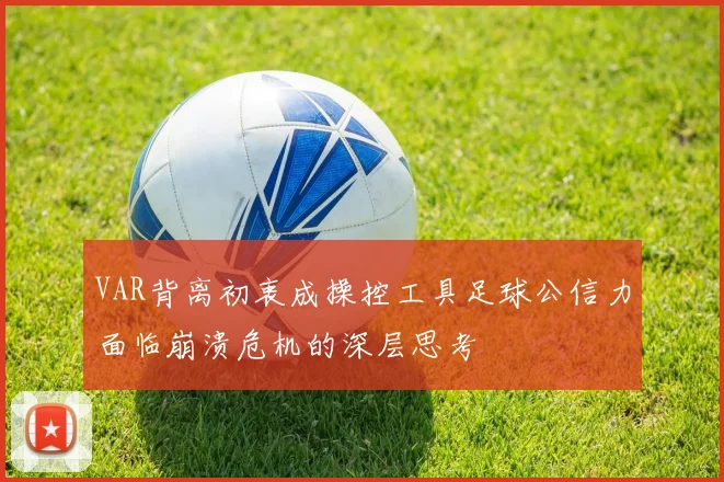 VAR背离初衷成操控工具足球公信力面临崩溃危机的深层思考