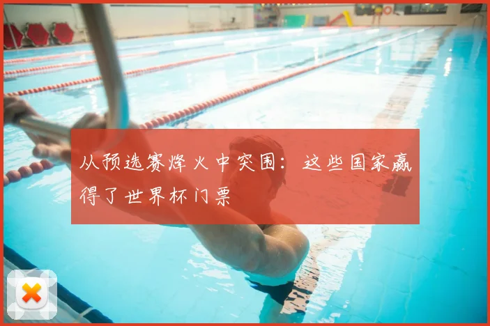 从预选赛烽火中突围：这些国家赢得了世界杯门票