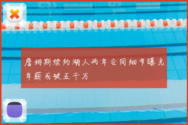 詹姆斯续约湖人两年合同细节曝光年薪或破五千万