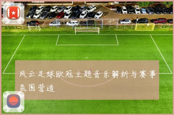 风云足球欧冠主题音乐解析与赛事氛围营造