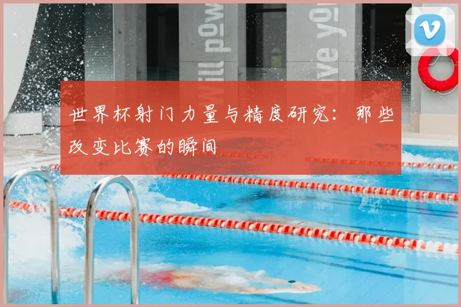 世界杯射门力量与精度研究：那些改变比赛的瞬间