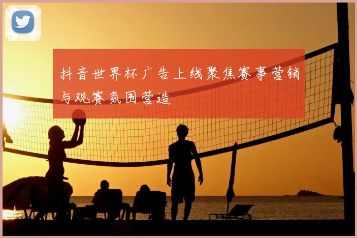 抖音世界杯广告上线聚焦赛事营销与观赛氛围营造