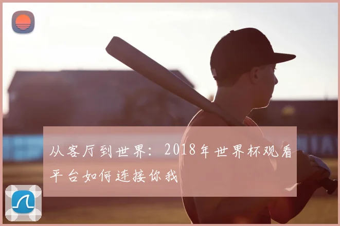 从客厅到世界：2018年世界杯观看平台如何连接你我