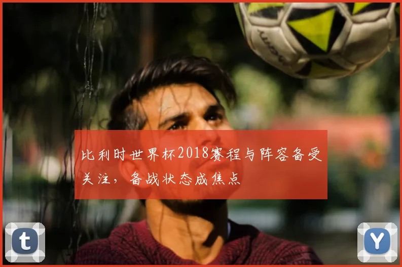 比利时世界杯2018赛程与阵容备受关注，备战状态成焦点