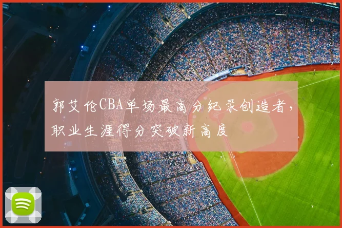 郭艾伦CBA单场最高分纪录创造者，职业生涯得分突破新高度