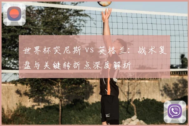 世界杯突尼斯 vs 英格兰：战术复盘与关键转折点深度解析