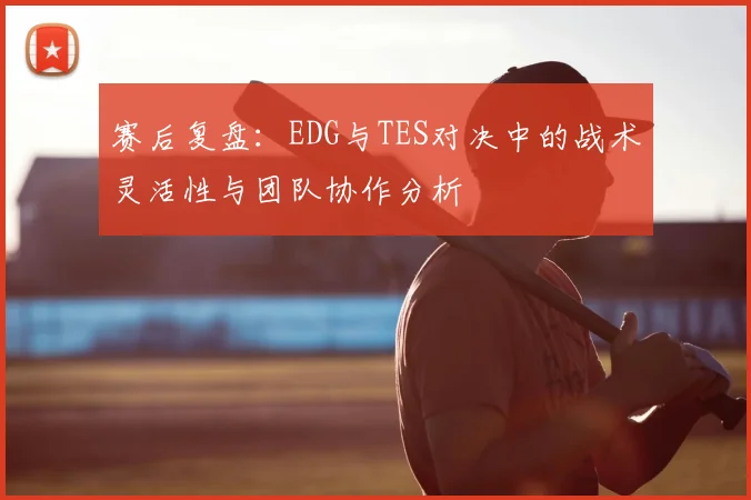 赛后复盘：EDG与TES对决中的战术灵活性与团队协作分析