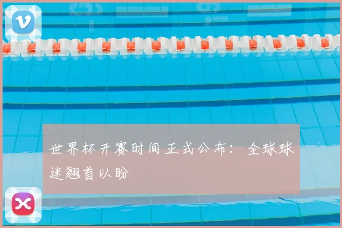 世界杯开赛时间正式公布：全球球迷翘首以盼