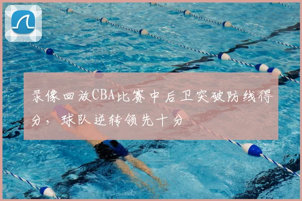 录像回放CBA比赛中后卫突破防线得分，球队逆转领先十分