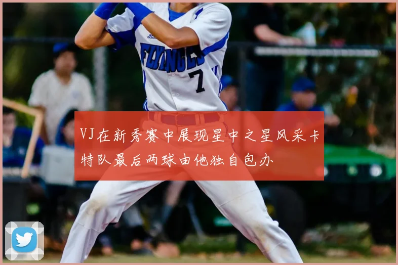 VJ在新秀赛中展现星中之星风采卡特队最后两球由他独自包办