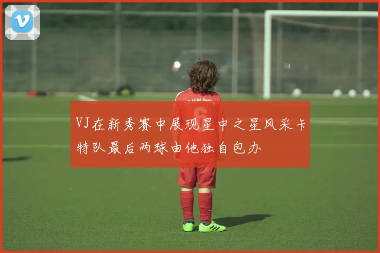VJ在新秀赛中展现星中之星风采卡特队最后两球由他独自包办