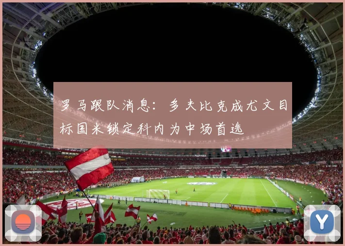 罗马跟队消息：多夫比克成尤文目标国米锁定科内为中场首选