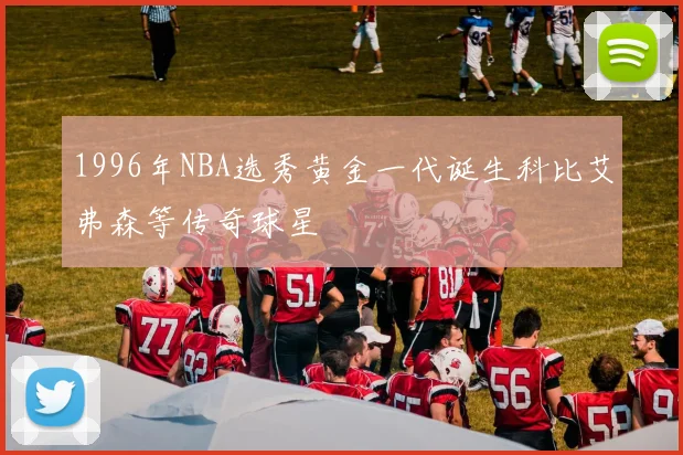 1996年NBA选秀黄金一代诞生科比艾弗森等传奇球星