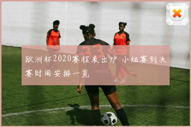 欧洲杯2020赛程表出炉 小组赛到决赛时间安排一览