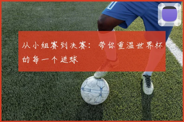 从小组赛到决赛：带你重温世界杯的每一个进球