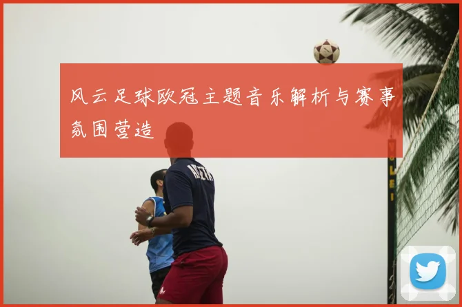 风云足球欧冠主题音乐解析与赛事氛围营造