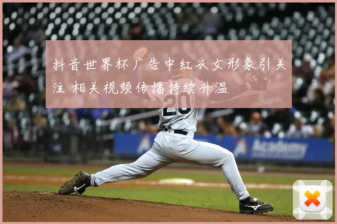 抖音世界杯广告中红衣女形象引关注 相关视频传播持续升温
