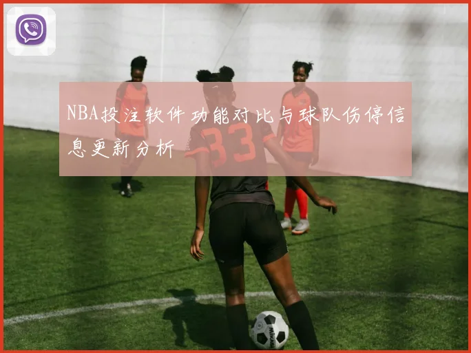 NBA投注软件功能对比与球队伤停信息更新分析