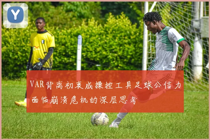 VAR背离初衷成操控工具足球公信力面临崩溃危机的深层思考