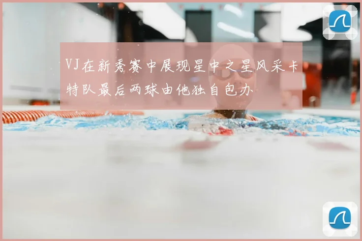 VJ在新秀赛中展现星中之星风采卡特队最后两球由他独自包办