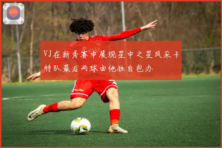 VJ在新秀赛中展现星中之星风采卡特队最后两球由他独自包办