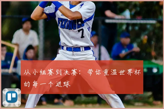 从小组赛到决赛：带你重温世界杯的每一个进球