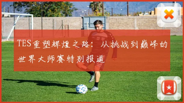TES重塑辉煌之路：从挑战到巅峰的世界大师赛特别报道