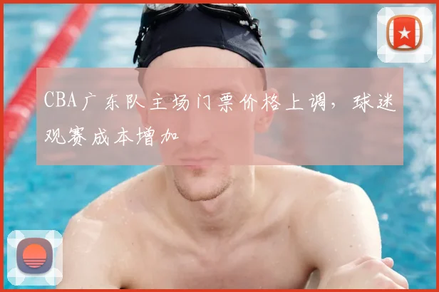 CBA广东队主场门票价格上调，球迷观赛成本增加