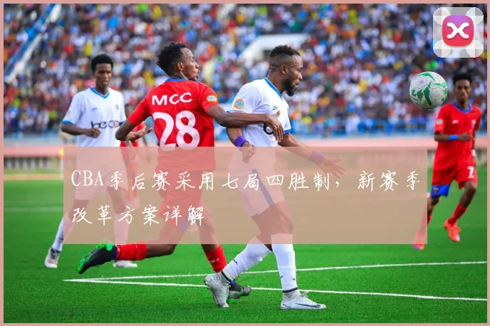 CBA季后赛采用七局四胜制，新赛季改革方案详解