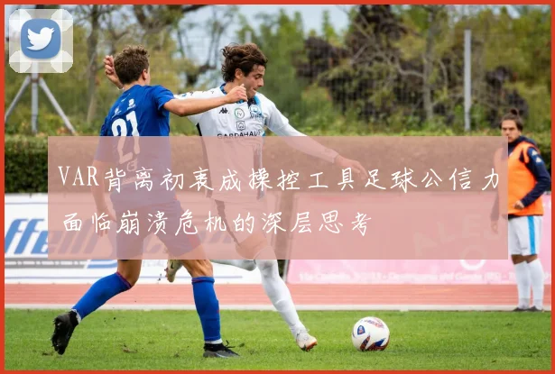 VAR背离初衷成操控工具足球公信力面临崩溃危机的深层思考