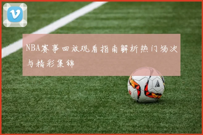 NBA赛事回放观看指南解析热门场次与精彩集锦