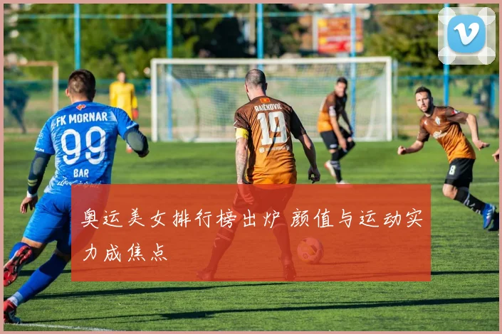 奥运美女排行榜出炉 颜值与运动实力成焦点