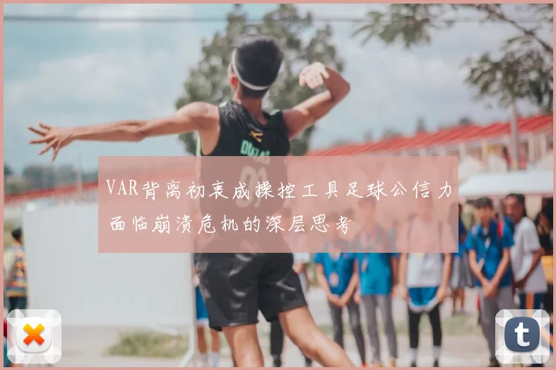 VAR背离初衷成操控工具足球公信力面临崩溃危机的深层思考