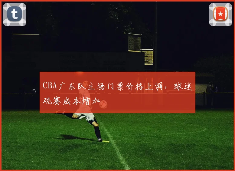 CBA广东队主场门票价格上调，球迷观赛成本增加