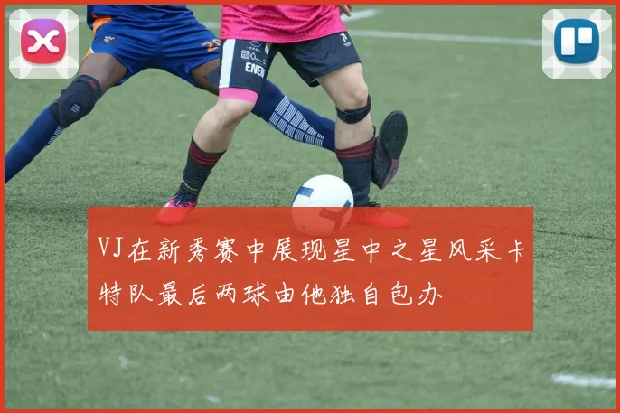 VJ在新秀赛中展现星中之星风采卡特队最后两球由他独自包办