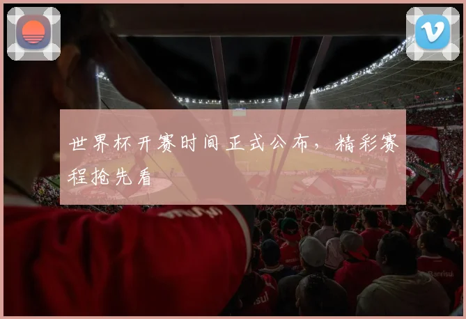 世界杯开赛时间正式公布，精彩赛程抢先看