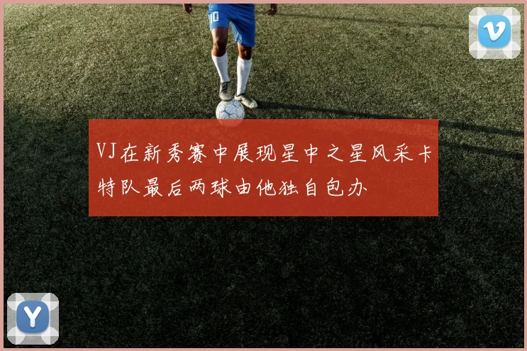 VJ在新秀赛中展现星中之星风采卡特队最后两球由他独自包办