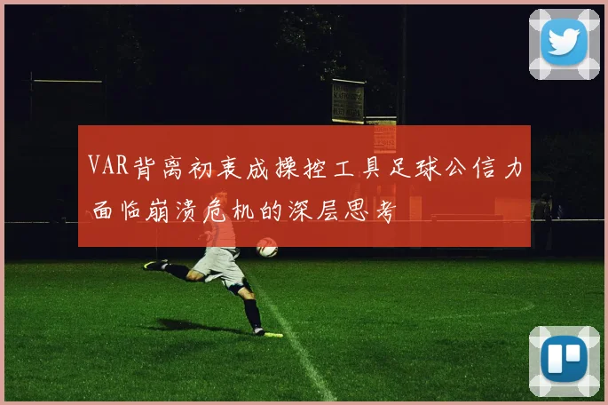VAR背离初衷成操控工具足球公信力面临崩溃危机的深层思考