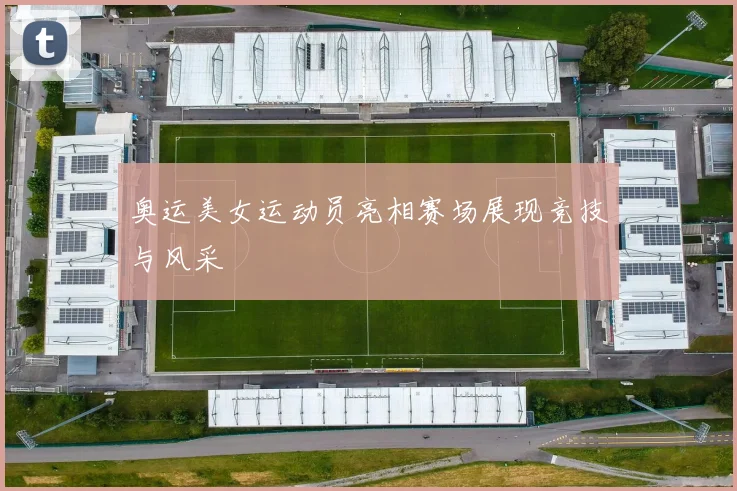 奥运美女运动员亮相赛场展现竞技与风采