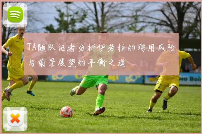 TA随队记者分析伊劳拉的聘用风险与前景展望的平衡之道