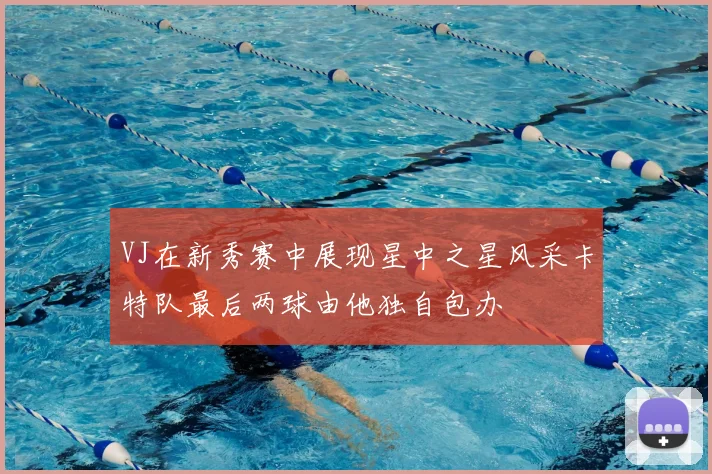 VJ在新秀赛中展现星中之星风采卡特队最后两球由他独自包办