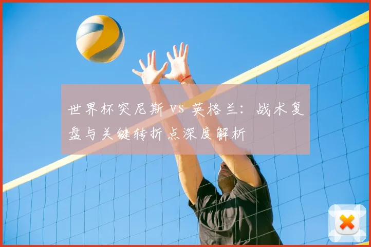 世界杯突尼斯 vs 英格兰：战术复盘与关键转折点深度解析