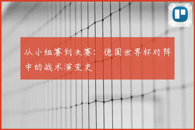 从小组赛到决赛：德国世界杯对阵中的战术演变史