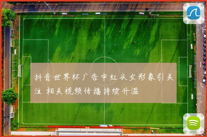 抖音世界杯广告中红衣女形象引关注 相关视频传播持续升温
