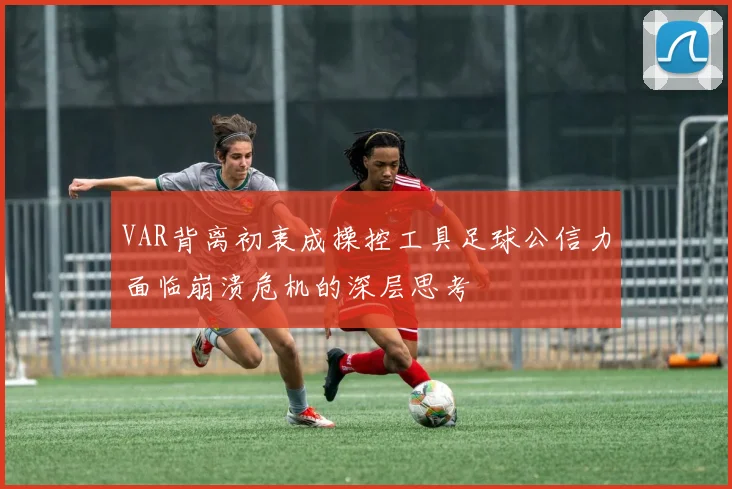 VAR背离初衷成操控工具足球公信力面临崩溃危机的深层思考