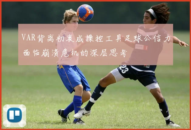VAR背离初衷成操控工具足球公信力面临崩溃危机的深层思考